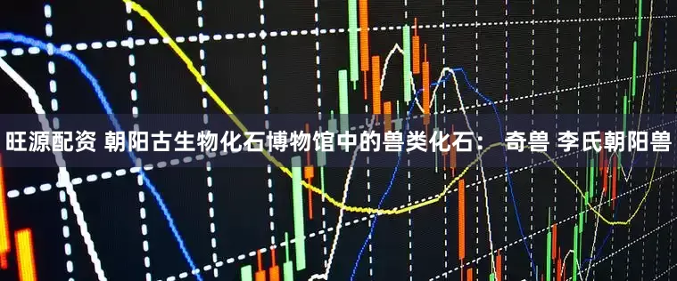 旺源配资 朝阳古生物化石博物馆中的兽类化石： 奇兽 李氏朝阳兽