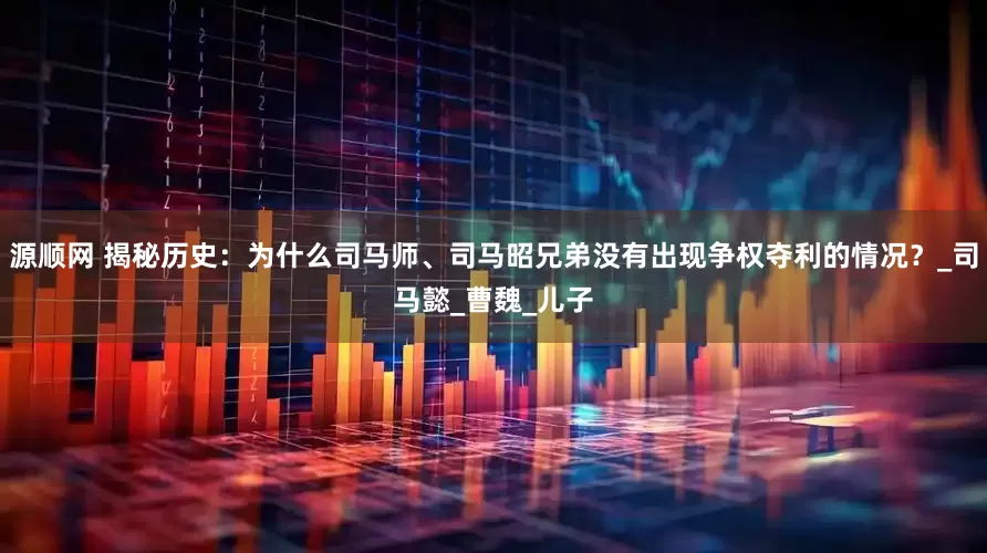 源顺网 揭秘历史：为什么司马师、司马昭兄弟没有出现争权夺利的情况？_司马懿_曹魏_儿子