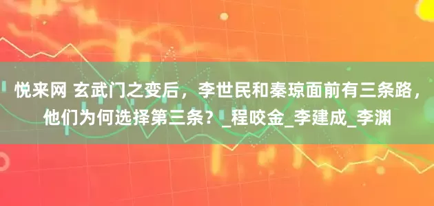 悦来网 玄武门之变后，李世民和秦琼面前有三条路，他们为何选择第三条？_程咬金_李建成_李渊