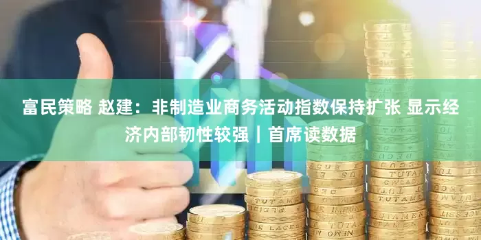 富民策略 赵建：非制造业商务活动指数保持扩张 显示经济内部韧性较强｜首席读数据