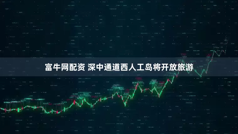 富牛网配资 深中通道西人工岛将开放旅游