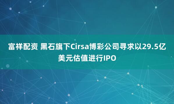 富祥配资 黑石旗下Cirsa博彩公司寻求以29.5亿美元估值进行IPO