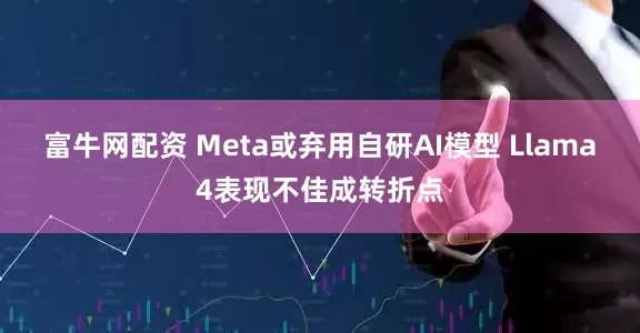 富牛网配资 Meta或弃用自研AI模型 Llama4表现不佳成转折点