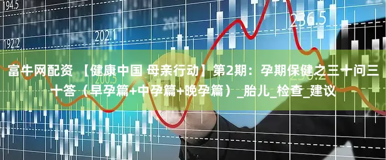 富牛网配资 【健康中国 母亲行动】第2期：孕期保健之三十问三十答（早孕篇+中孕篇+晚孕篇）_胎儿_检查_建议