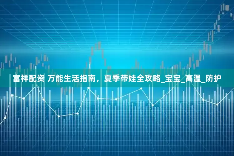 富祥配资 万能生活指南，夏季带娃全攻略_宝宝_高温_防护