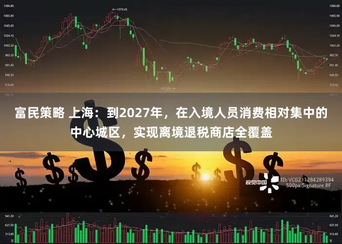 富民策略 上海：到2027年，在入境人员消费相对集中的中心城区，实现离境退税商店全覆盖