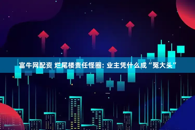 富牛网配资 烂尾楼责任怪圈: 业主凭什么成“冤大头”