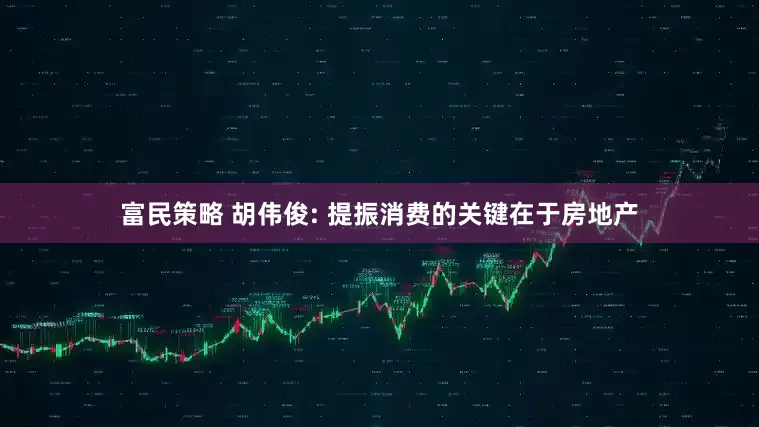 富民策略 胡伟俊: 提振消费的关键在于房地产