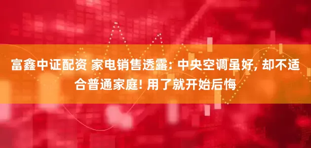 富鑫中证配资 家电销售透露: 中央空调虽好, 却不适合普通家庭! 用了就开始后悔