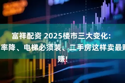 富祥配资 2025楼市三大变化: 利率降、电梯必须装、二手房这样卖最赚!