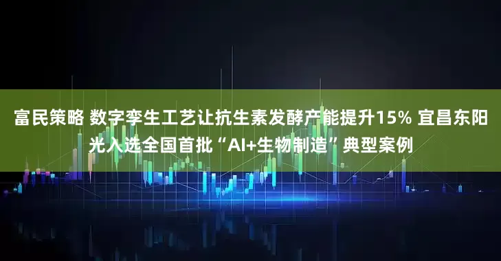 富民策略 数字孪生工艺让抗生素发酵产能提升15% 宜昌东阳光入选全国首批“AI+生物制造”典型案例