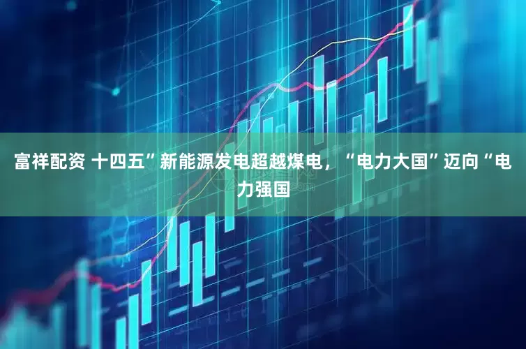 富祥配资 十四五”新能源发电超越煤电，“电力大国”迈向“电力强国