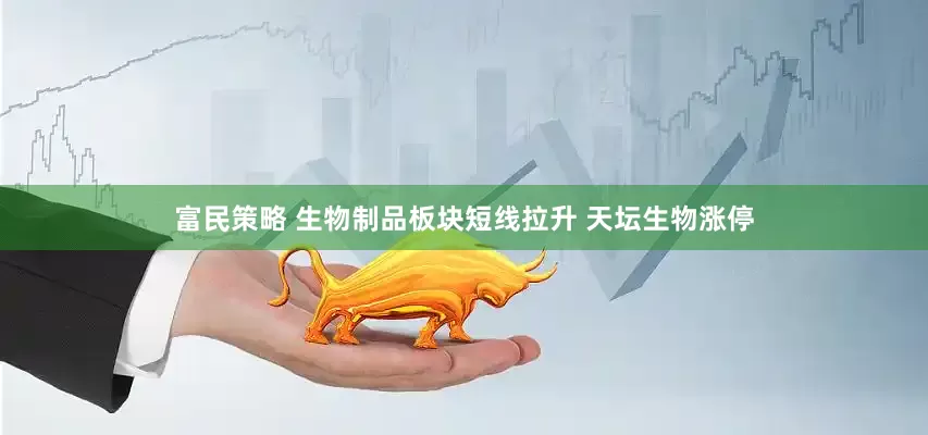 富民策略 生物制品板块短线拉升 天坛生物涨停