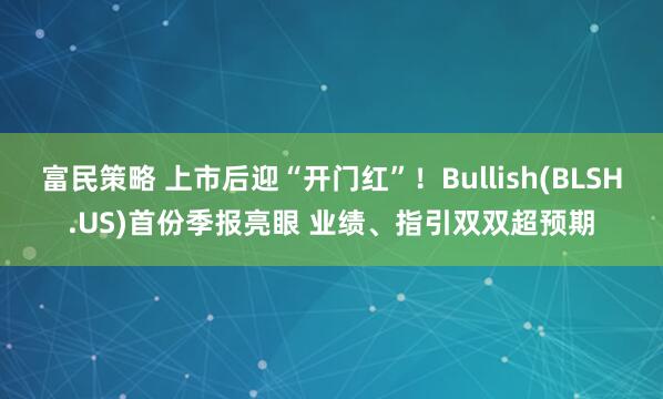 富民策略 上市后迎“开门红”！Bullish(BLSH.US)首份季报亮眼 业绩、指引双双超预期