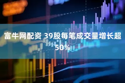 富牛网配资 39股每笔成交量增长超50%