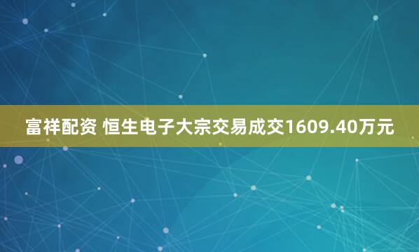 富祥配资 恒生电子大宗交易成交1609.40万元