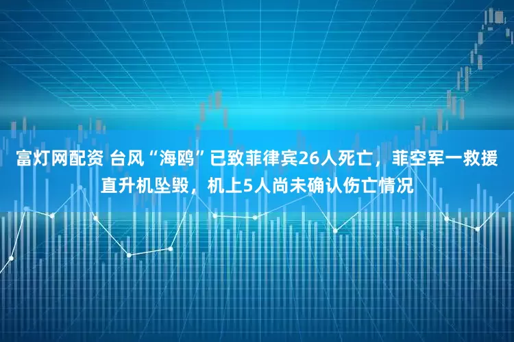 富灯网配资 台风“海鸥”已致菲律宾26人死亡，菲空军一救援直升机坠毁，机上5人尚未确认伤亡情况
