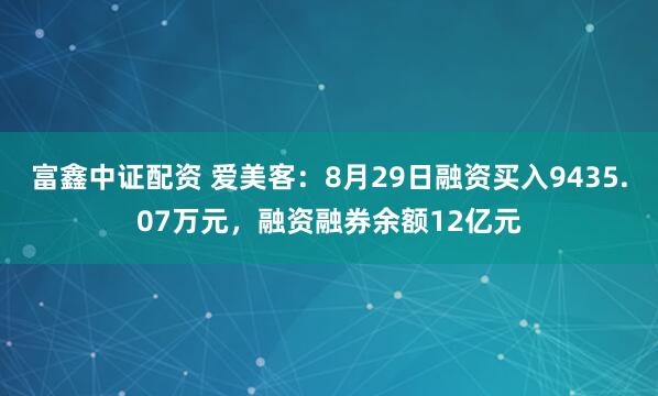 富鑫中证配资 爱美客：8月29日融资买入9435.07万元，融资融券余额12亿元