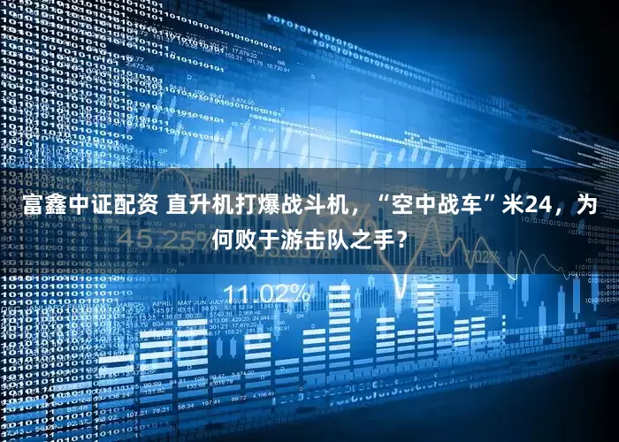 富鑫中证配资 直升机打爆战斗机，“空中战车”米24，为何败于游击队之手？