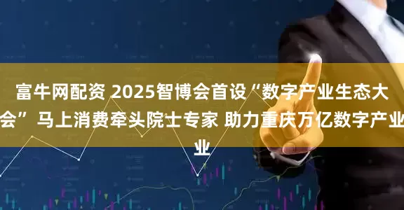 富牛网配资 2025智博会首设“数字产业生态大会” 马上消费牵头院士专家 助力重庆万亿数字产业