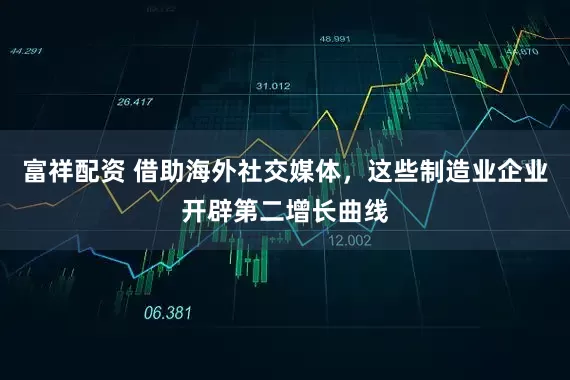 富祥配资 借助海外社交媒体，这些制造业企业开辟第二增长曲线