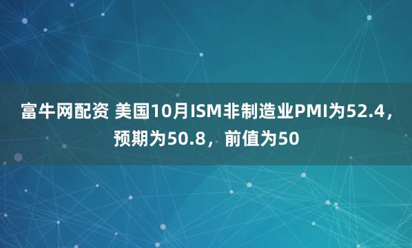 富牛网配资 美国10月ISM非制造业PMI为52.4，预期为50.8，前值为50
