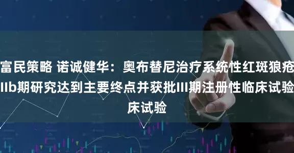 富民策略 诺诚健华：奥布替尼治疗系统性红斑狼疮IIb期研究达到主要终点并获批III期注册性临床试验