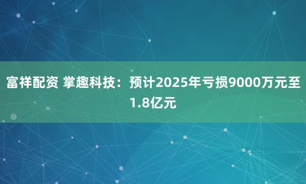 富祥配资 掌趣科技：预计2025年亏损9000万元至1.8亿元