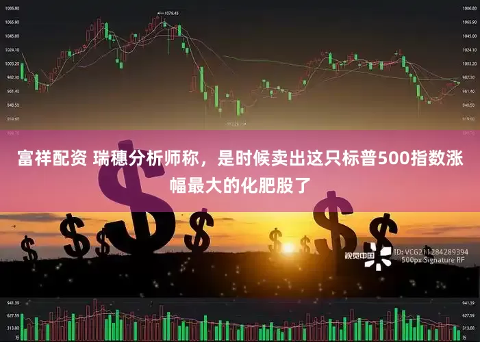 富祥配资 瑞穗分析师称，是时候卖出这只标普500指数涨幅最大的化肥股了