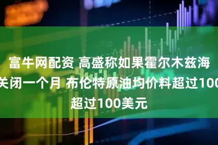 富牛网配资 高盛称如果霍尔木兹海峡再关闭一个月 布伦特原油均价料超过100美元