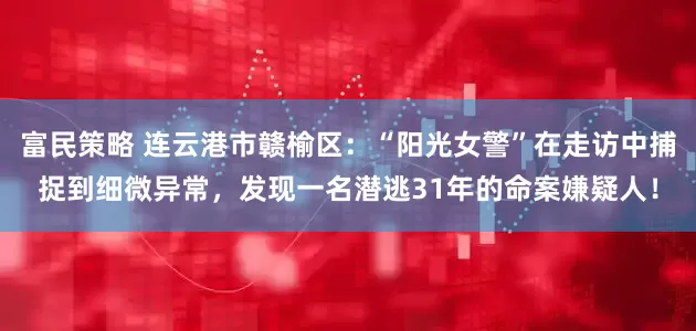 富民策略 连云港市赣榆区：“阳光女警”在走访中捕捉到细微异常，发现一名潜逃31年的命案嫌疑人！