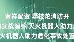 富祥配资 攀枝花消防开展化工灾害实战演练 灭火机器人助力危化事故处置