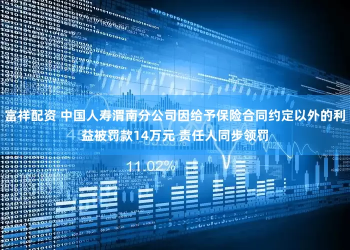 富祥配资 中国人寿渭南分公司因给予保险合同约定以外的利益被罚款14万元 责任人同步领罚